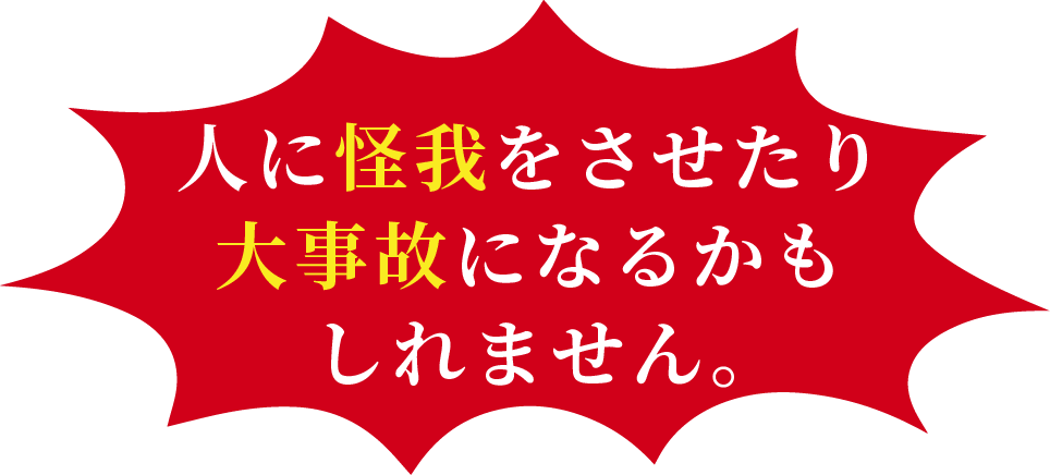 人に怪我をさせたり大事故になるかもしれません。